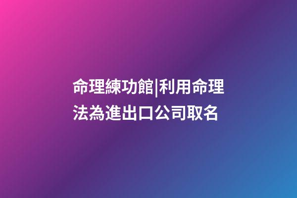 命理練功館|利用命理法為進出口公司取名